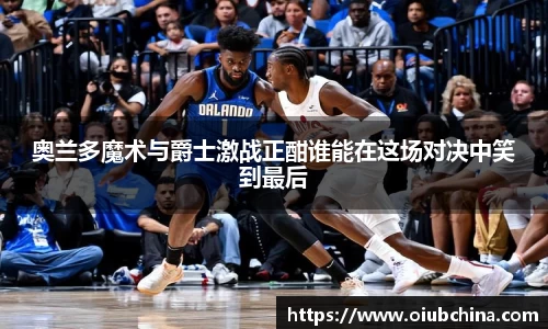 奥兰多魔术与爵士激战正酣谁能在这场对决中笑到最后